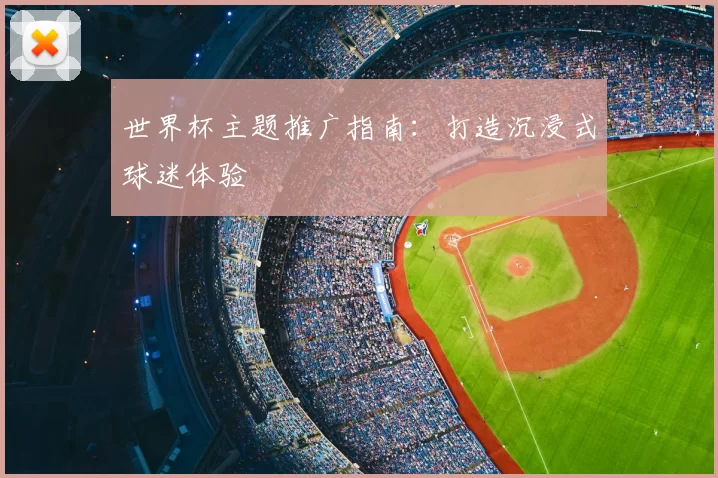 世界杯主题推广指南：打造沉浸式球迷体验