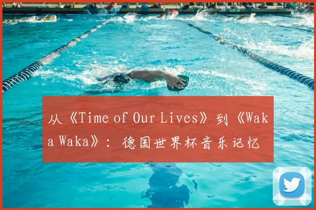 从《Time of Our Lives》到《Waka Waka》：德国世界杯音乐记忆