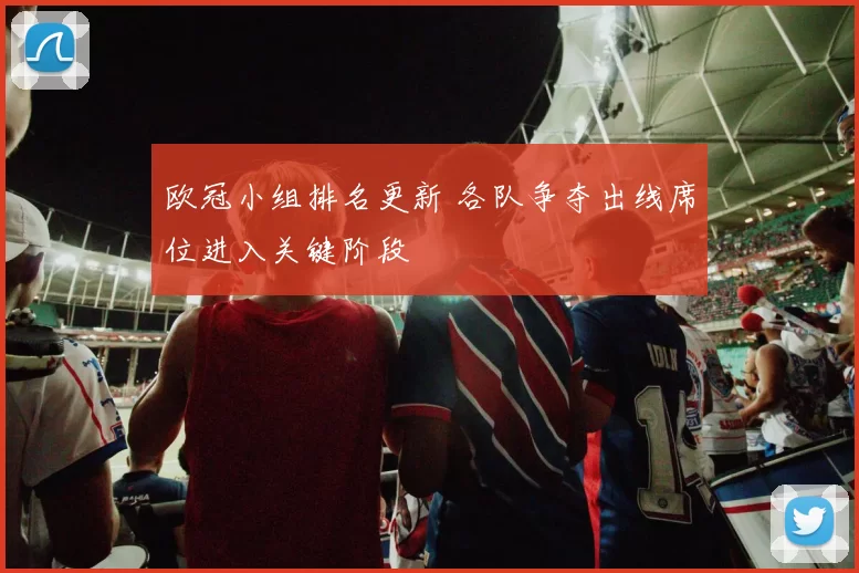 欧冠小组排名更新 各队争夺出线席位进入关键阶段