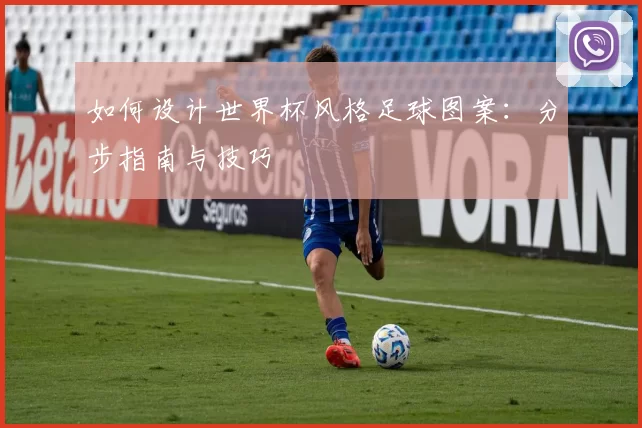 如何设计世界杯风格足球图案：分步指南与技巧