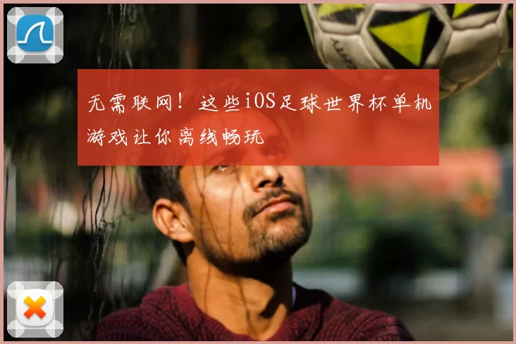 无需联网！这些iOS足球世界杯单机游戏让你离线畅玩