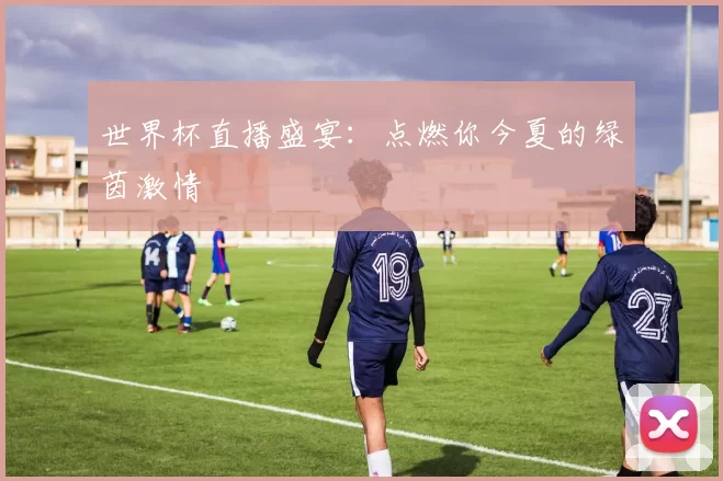 世界杯直播盛宴：点燃你今夏的绿茵激情
