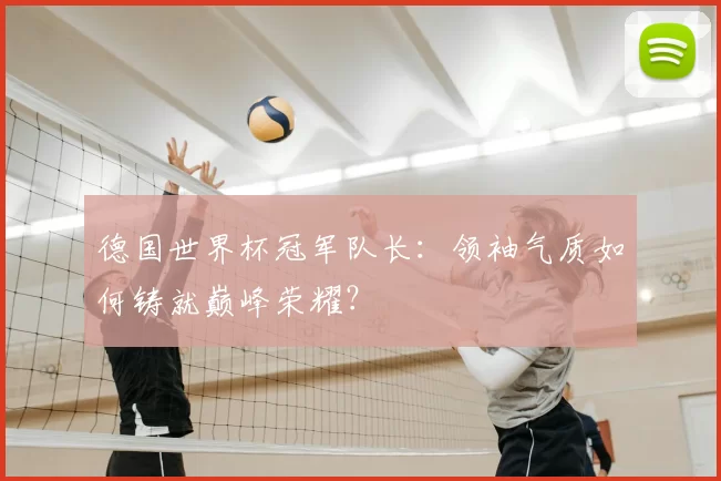德国世界杯冠军队长：领袖气质如何铸就巅峰荣耀？