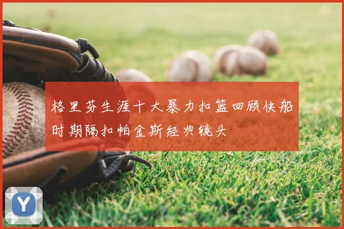 格里芬生涯十大暴力扣篮回顾快船时期隔扣帕金斯经典镜头
