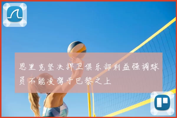 恩里克坚决捍卫俱乐部利益强调球员不能凌驾于巴黎之上