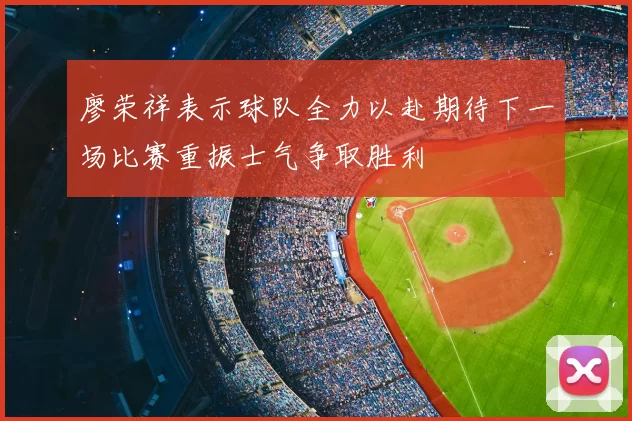 廖荣祥表示球队全力以赴期待下一场比赛重振士气争取胜利