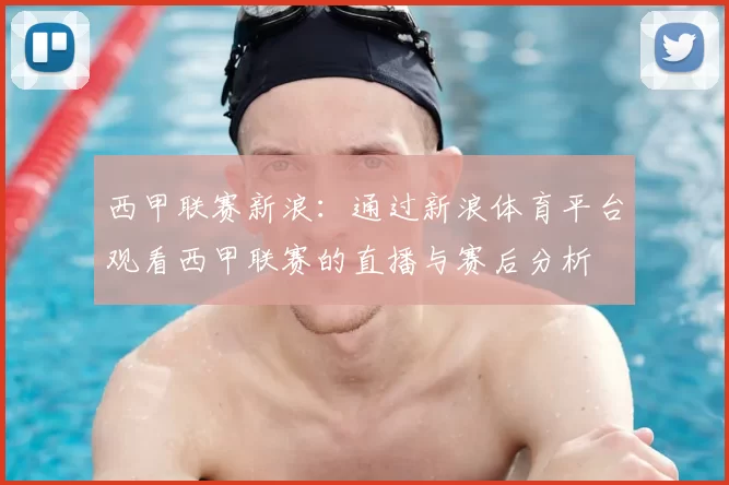 西甲联赛新浪:通过新浪体育平台观看西甲联赛的直播与赛后分析