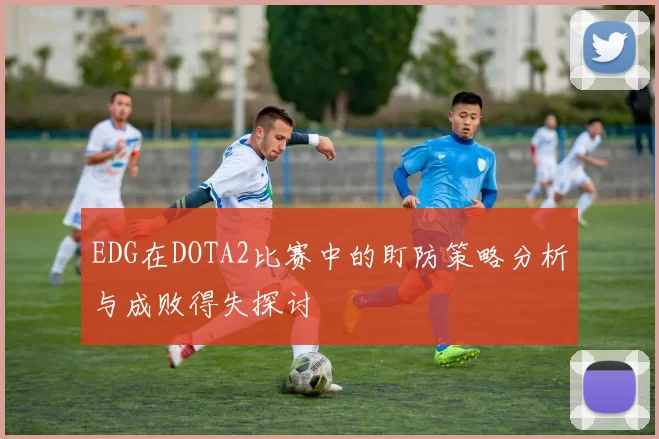 EDG在DOTA2比赛中的盯防策略分析与成败得失探讨