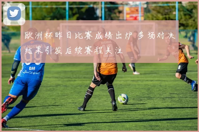 欧洲杯昨日比赛成绩出炉 多场对决结果引发后续赛程关注