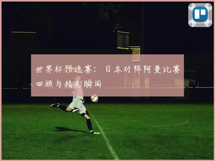 世界杯预选赛:日本对阵阿曼比赛回顾与精彩瞬间