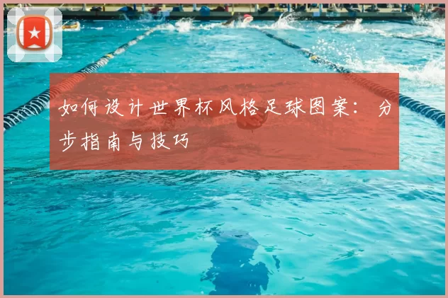 如何设计世界杯风格足球图案：分步指南与技巧