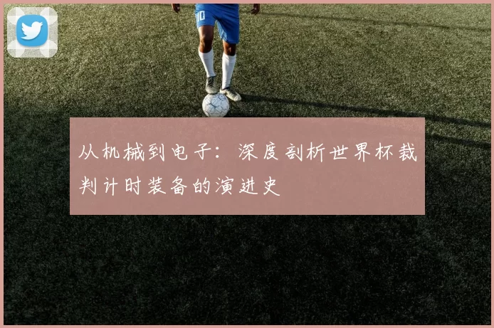 从机械到电子：深度剖析世界杯裁判计时装备的演进史
