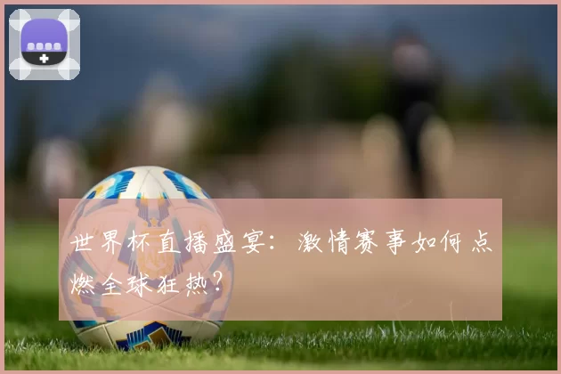 世界杯直播盛宴:激情赛事如何点燃全球狂热?