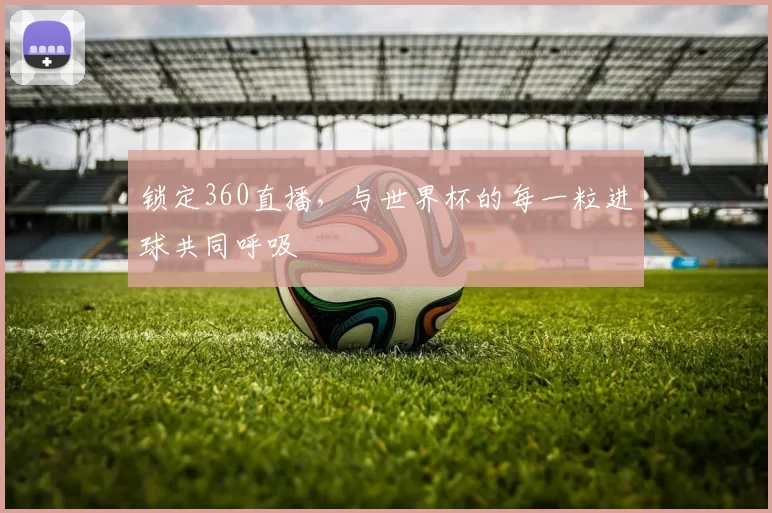 锁定360直播,与世界杯的每一粒进球共同呼吸