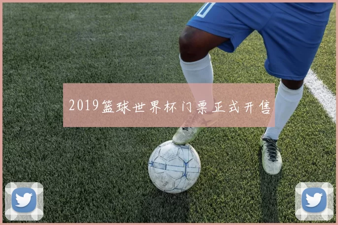 2019篮球世界杯门票正式开售