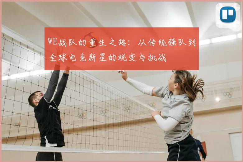 WE战队的重生之路：从传统强队到全球电竞新星的蜕变与挑战