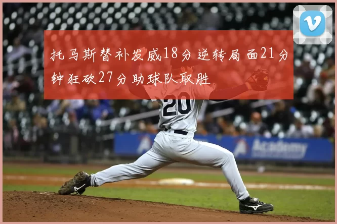 托马斯替补发威18分逆转局面21分钟狂砍27分助球队取胜