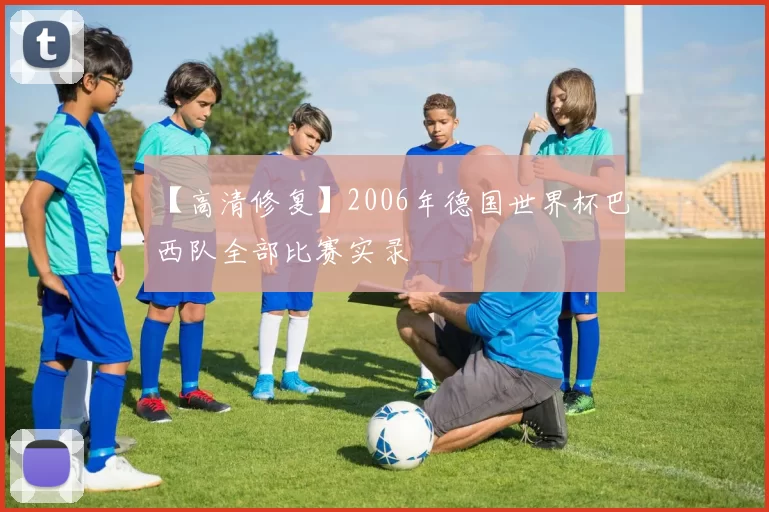 【高清修复】2006年德国世界杯巴西队全部比赛实录