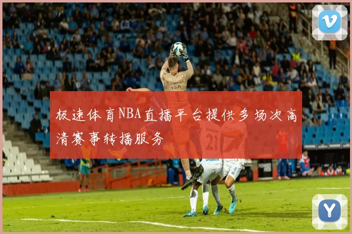 极速体育NBA直播平台提供多场次高清赛事转播服务