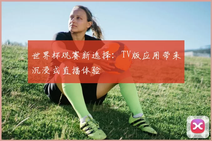 世界杯观赛新选择:TV版应用带来沉浸式直播体验