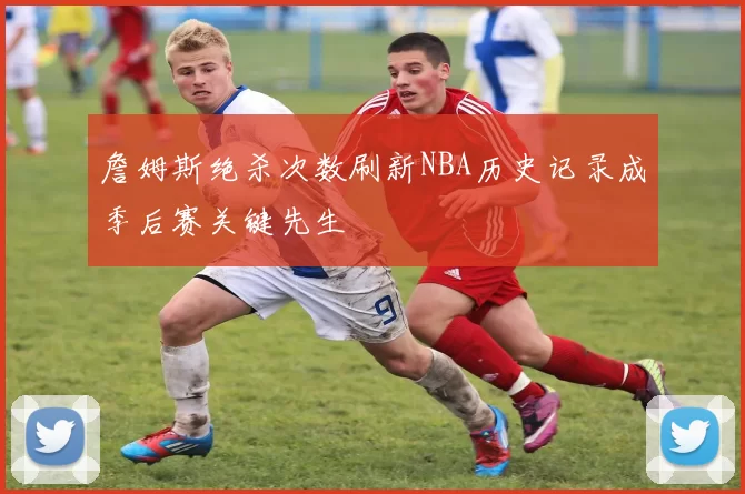 詹姆斯绝杀次数刷新NBA历史记录成季后赛关键先生