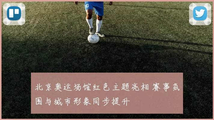 北京奥运场馆红色主题亮相 赛事氛围与城市形象同步提升