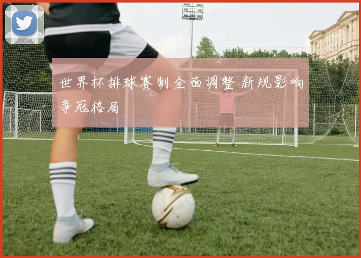 世界杯排球赛制全面调整 新规影响争冠格局