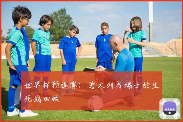 世界杯预选赛:意大利与瑞士的生死战回顾