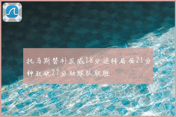 托马斯替补发威18分逆转局面21分钟狂砍27分助球队取胜