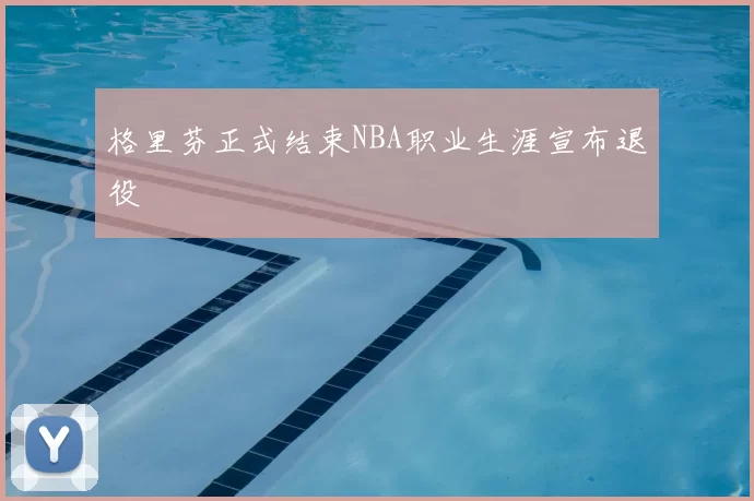 格里芬正式结束NBA职业生涯宣布退役