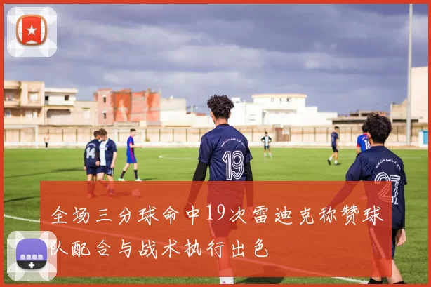 全场三分球命中19次雷迪克称赞球队配合与战术执行出色