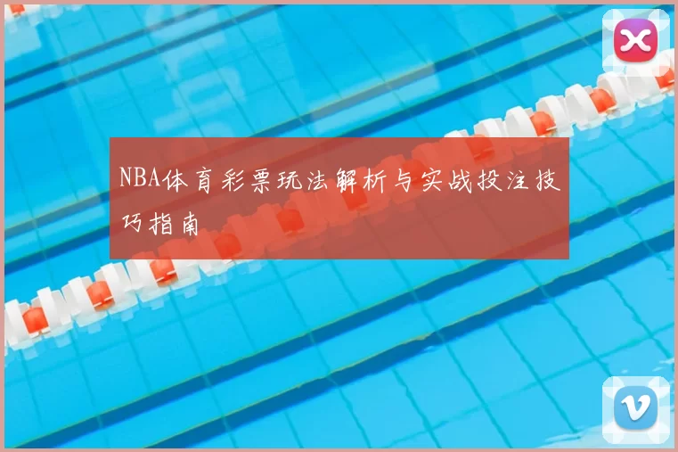 NBA体育彩票玩法解析与实战投注技巧指南