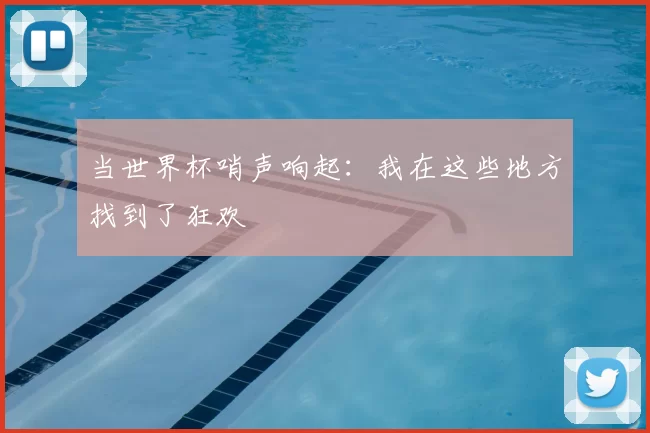 当世界杯哨声响起：我在这些地方找到了狂欢