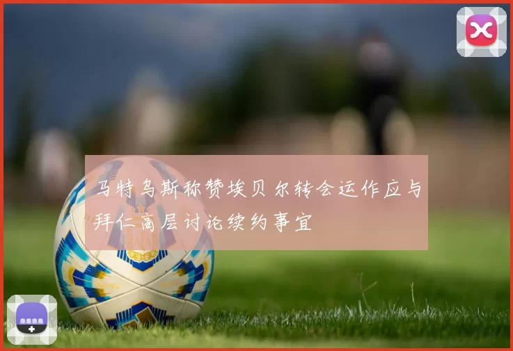 马特乌斯称赞埃贝尔转会运作应与拜仁高层讨论续约事宜