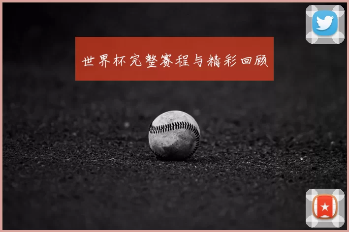 世界杯完整赛程与精彩回顾