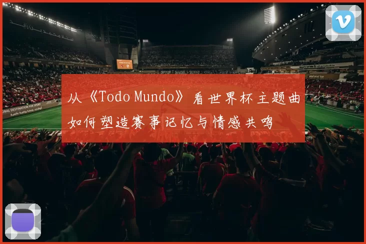 从《Todo Mundo》看世界杯主题曲如何塑造赛事记忆与情感共鸣