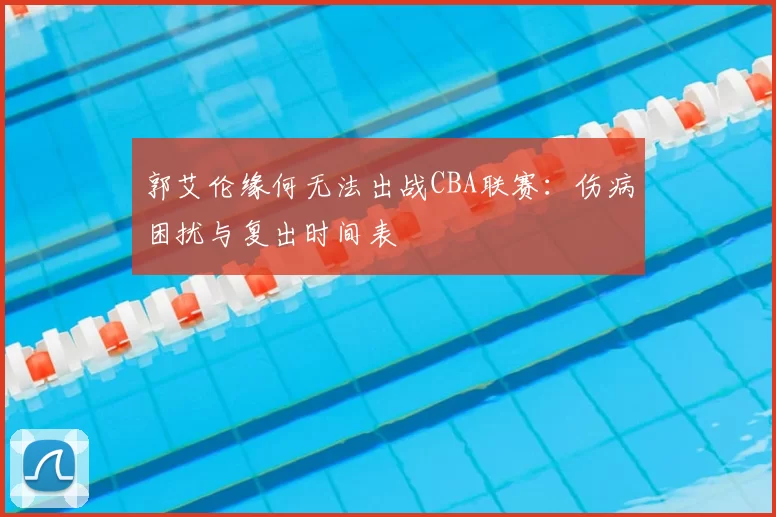 郭艾伦缘何无法出战CBA联赛：伤病困扰与复出时间表