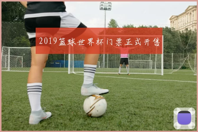 2019篮球世界杯门票正式开售
