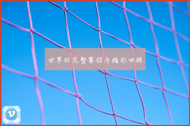 世界杯完整赛程与精彩回顾