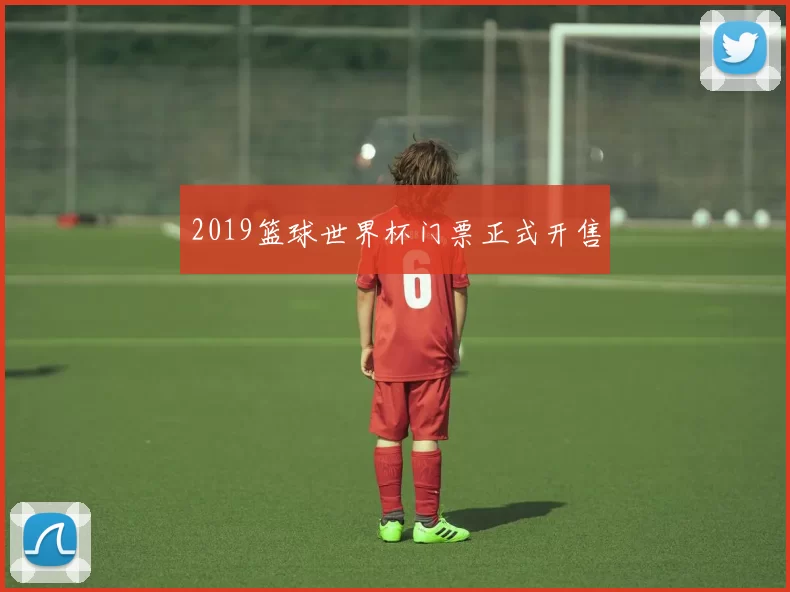 2019篮球世界杯门票正式开售