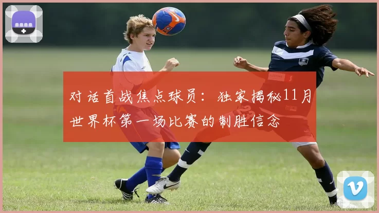 对话首战焦点球员：独家揭秘11月世界杯第一场比赛的制胜信念