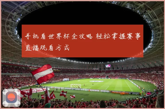 手机看世界杯全攻略 轻松掌握赛事直播观看方式