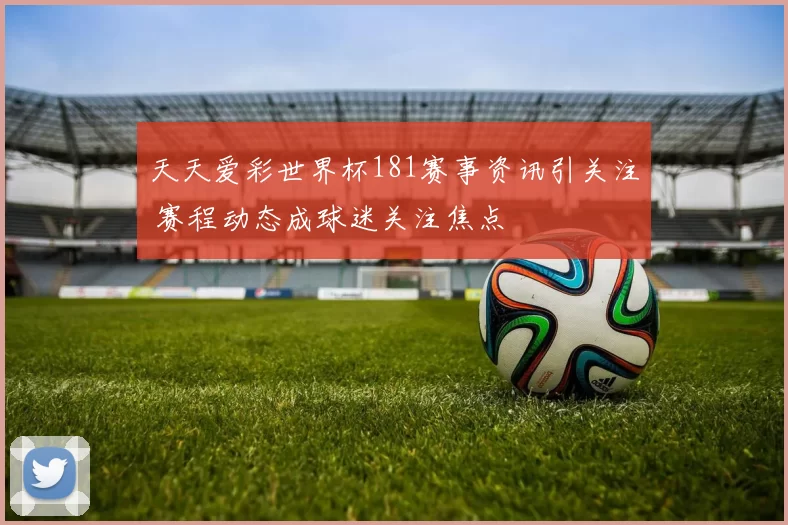 天天爱彩世界杯181赛事资讯引关注 赛程动态成球迷关注焦点