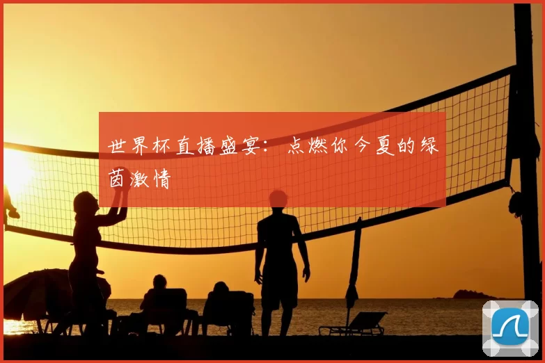 世界杯直播盛宴：点燃你今夏的绿茵激情